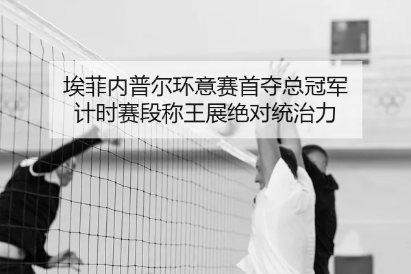 埃菲内普尔环意赛首夺总冠军 计时赛段称王展绝对统治力