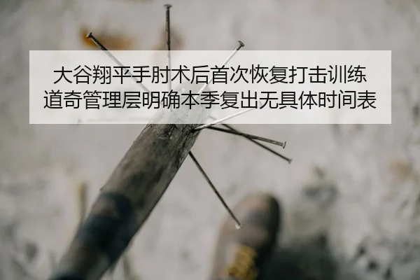 大谷翔平手肘术后首次恢复打击训练 道奇管理层明确本季复出无具体时间表