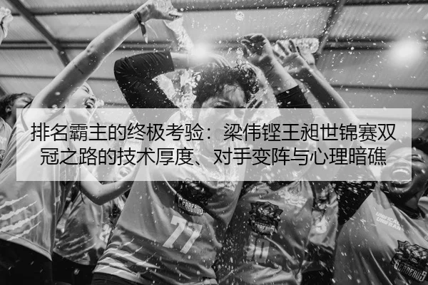 排名霸主的终极考验：梁伟铿王昶世锦赛双冠之路的技术厚度、对手变阵与心理暗礁
