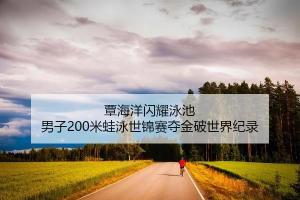 覃海洋闪耀泳池 男子200米蛙泳世锦赛夺金破世界纪录