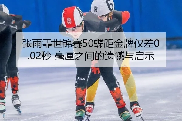 张雨霏世锦赛50蝶距金牌仅差0.02秒 毫厘之间的遗憾与启示